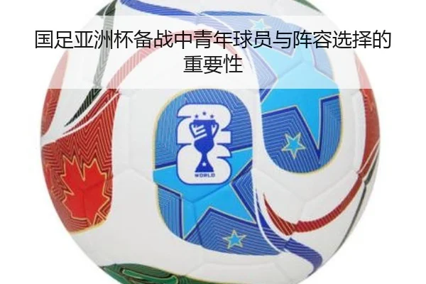 国足亚洲杯备战中青年球员与阵容选择的重要性